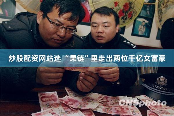 炒股配资网站选 “果链”里走出两位千亿女富豪