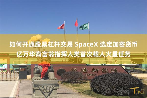 如何开通股票杠杆交易 SpaceX 选定加密货币亿万华裔富翁指挥人类首次载人火星任务