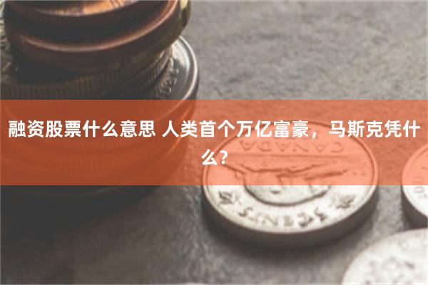 融资股票什么意思 人类首个万亿富豪，马斯克凭什么？