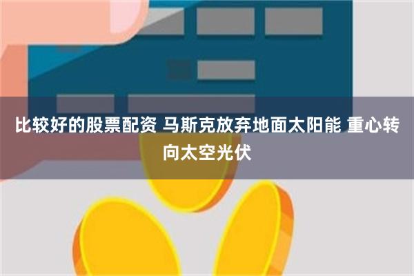 比较好的股票配资 马斯克放弃地面太阳能 重心转向太空光伏