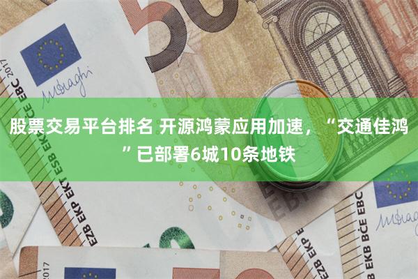 股票交易平台排名 开源鸿蒙应用加速，“交通佳鸿”已部署6城10条地铁