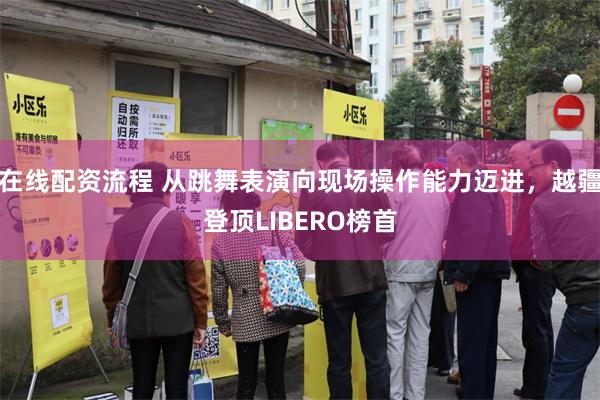 在线配资流程 从跳舞表演向现场操作能力迈进，越疆登顶LIBERO榜首