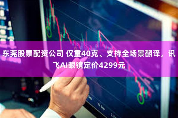 东莞股票配资公司 仅重40克、支持全场景翻译，讯飞AI眼镜定价4299元