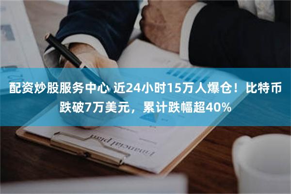 配资炒股服务中心 近24小时15万人爆仓！比特币跌破7万美元，累计跌幅超40%