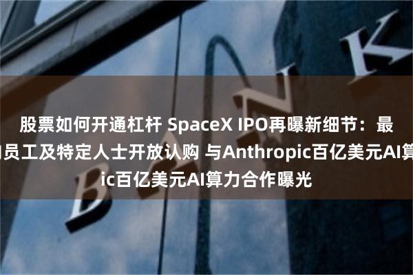 股票如何开通杠杆 SpaceX IPO再曝新细节：最多5%股份向员工及特定人士开放认购 与Anthropic百亿美元AI算力合作曝光