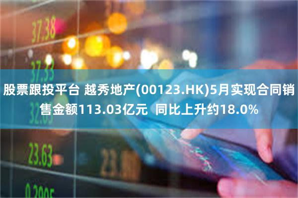 股票跟投平台 越秀地产(00123.HK)5月实现合同销售金额113.03亿元  同比上升约18.0%