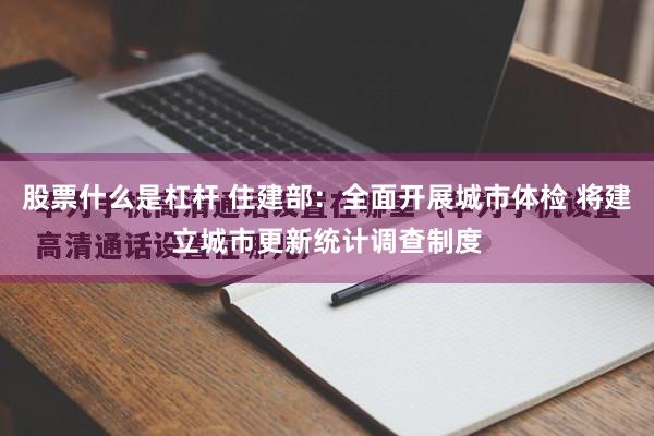 股票什么是杠杆 住建部：全面开展城市体检 将建立城市更新统计调查制度